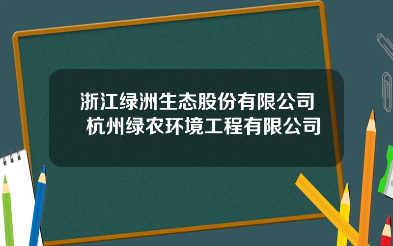 浙江绿洲生态股份有限公司 杭州绿农环境工程有限公司